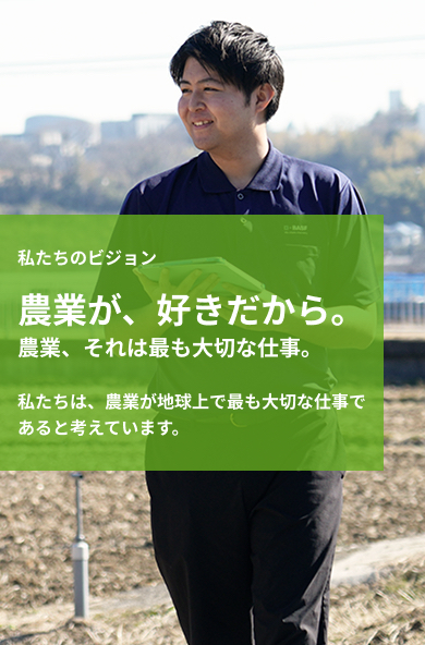 私たちのビジョン 農業が、好きだから。私たちは、農業が地球上で最も大切な仕事であると考えています。